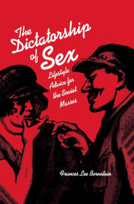 Title: Dictatorship of Sex: Lifestyle Advice for the Soviet Masses, Author: Frances Lee Bernstein