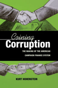 Title: Coining Corruption: The Making of the American Campaign Finance System, Author: Kurt Hohenstein