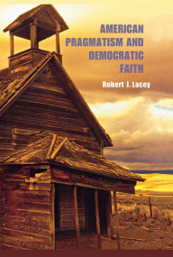 Title: American Pragmatism and Democratic Faith, Author: Robert Lacey