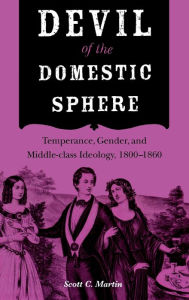 Title: Devil of the Domestic Sphere: Temperance, Gender, and Middle-Class Ideology, 1800-1860, Author: Scott C. Martin