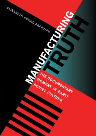 Title: Manufacturing Truth: The Documentary Moment in Early Soviet Culture, Author: Elizabeth Astrid Papazian
