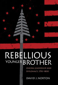Title: Rebellious Younger Brother: Oneida Leadership and Diplomacy, 1750-1800, Author: David Norton