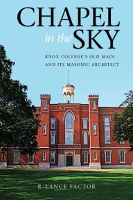 Title: Chapel in the Sky: Knox College's Old Main and Its Masonic Architect, Author: R. Lance Factor