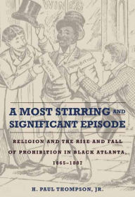 Title: A Most Stirring and Significant Episode: Religion and the Rise and Fall of Prohibition in Black Atlanta, 1865-1887, Author: H. Paul Thompson Jr.