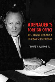 Title: Adenauer's Foreign Office: West German Diplomacy in the Shadow of the Third Reich, Author: Thomas Maulucci