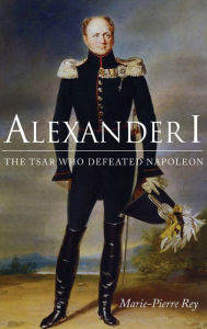 Title: Alexander I: The Tsar Who Defeated Napoleon, Author: Marie-Pierre Rey