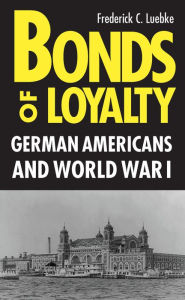 Title: Bonds of Loyalty: German-Americans and World War I / Edition 1, Author: Frederick Luebke