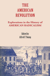 Title: The American Revolution: Explorations in the History of American Radicalism / Edition 1, Author: Alfred F. Young