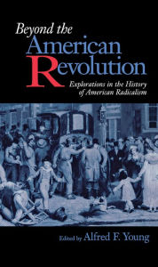 Title: Beyond the American Revolution: Explorations in the History of American Radicalism / Edition 1, Author: Alfred F. Young