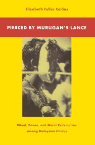 Title: Pierced by Murugan's Lance: Ritual, Power, and Moral Redemption among Malaysian Hindus, Author: Elizabeth Fuller Collins