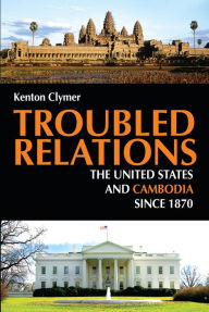 Title: Troubled Relations: The United States and Cambodia since 1870 / Edition 1, Author: Kenton  Clymer