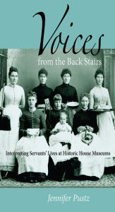 Title: Voices from the Back Stairs: Interpreting Servants' Lives at Historic House Museums, Author: Jennifer Pustz