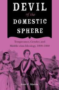 Title: Devil of the Domestic Sphere: Temperance, Gender, and Middle-class Ideology, 1800-1860, Author: Scott C. Martin