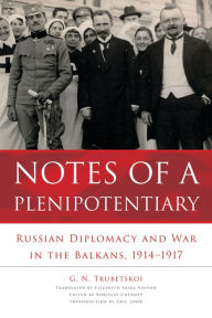 Title: Notes of a Plenipotentiary: Russian Diplomacy and War in the Balkans, 1914-1917, Author: G. N. Trubetskoi
