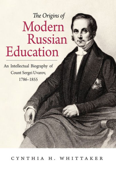 The Origins of Modern Russian Education: An Intellectual Biography of Count Sergei Uvarov, 1786-1855