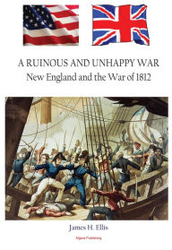 Title: A Ruinous and Unhappy War - New England and the War of 1812, Author: James H. Ellis