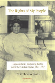 Title: The Rights of My People - Liliuokalani's Enduring Battle with the United States 1893-1917, Author: Neil Thomas Proto