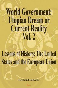 Title: World Government - Utopian Dream or Current Reality? Vol. 2, Lessons of History: The United States and the European Union, Author: Raymond W. Converse