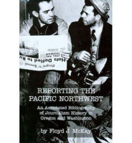 Title: Reporting the Pacific Northwest: An Annotated Bibliography of Journalism History in Oregon and Washington, Author: Floyd J. McKay