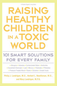 Title: Raising Healthy Children in a Toxic World: 101 Smart Solutions for Every Family, Author: Phillip J Landrigan