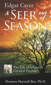 Title: Edgar Cayce A Seer Out of Season: The Life of History's Greatest Psychic, Author: Harmon Hartzell Bro