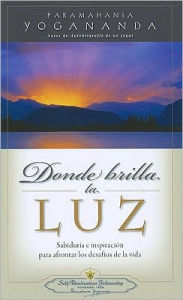 Donde Brilla la Luz: Sabiduria e inspiracion para afrontar los desafios de la vida = Where There Is Light
