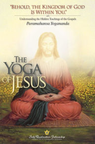 Title: The Yoga of Jesus: Understanding the Hidden Teachings of the Gospels, Author: Paramahansa Yogananda