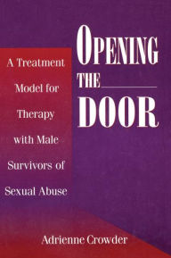 Title: Opening The Door: A Treatment Model For Therapy With Male Survivors Of Sexual Abuse / Edition 1, Author: Adrienne Crowder