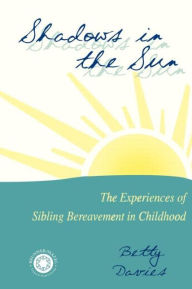 Title: Shadows in the Sun: The Experiences of Sibling Bereavement in Childhood / Edition 1, Author: Betty Davies