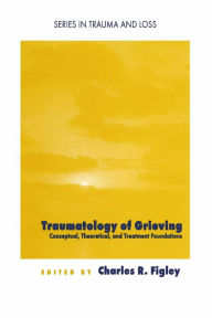 Title: Traumatology of grieving: Conceptual, theoretical, and treatment foundations / Edition 1, Author: Charles R. Figley
