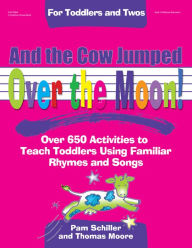 Title: And the Cow Jumped Over the Moon: Over 650 Activities to Teach Toddlers Using Familiar Rhymes and Songs, Author: Pam Schiller PhD