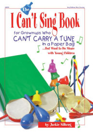 Title: The I Can't Sing Book: For Grown-ups Who Can't Carry a Tune in a Paper Bag but Want to do Music with Young Children, Author: Jackie Silberg