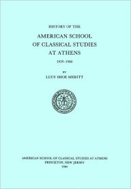 Title: A History of the American School of Classical Studies at Athens: 1939-1980, Author: Lucy Shoe Meritt