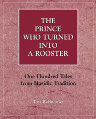 Title: The Prince Who Turned into a Rooster: One Hundred Tales form Hasidic Tradition, Author: Tzvi Rabinowicz