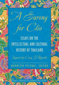 Title: A Sarong for Clio: Essays on the Intellectual and Cultural History of Thailand-Inspired by Craig J. Reynolds, Author: Maurizio Peleggi