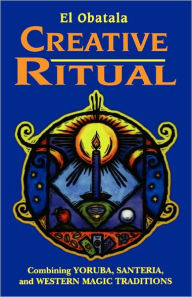 Title: Creative Ritual: Combining Yoruba, Santeria, and Western Magic Traditions, Author: El Obatala