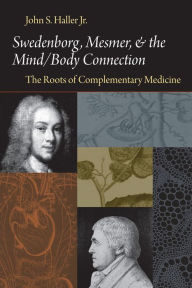 Title: SWEDENBORG, MESMER, AND THE MIND/BODY CONNECTION: THE ROOTS OF COMPLEMENTARY MEDICINE, Author: JOHN S. HALLER