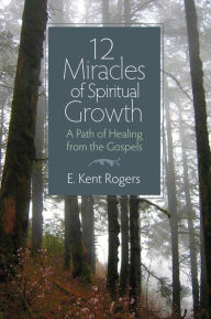 Title: 12 Miracles of Spiritual Growth: A Path of Healing from the Gospels, Author: E. Kent Rogers