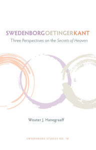 Title: SWEDENBORG, OETINGER, KANT: THREE PERSPECTIVES ON THE SECRETS OF HEAVEN, Author: WOUTER J. HANEGRAAFF