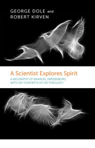 Title: A SCIENTIST EXPLORES SPIRIT: A BIOGRAPHY OF EMANUEL SWEDENBORG WITH KEY CONCEPTS OF HIS THEOLOGY, Author: George F. Dole