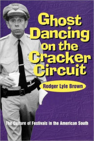 Title: Ghost Dancing on the Cracker Circuit: The Culture of Festivals in the American South / Edition 1, Author: Rodger Lyle Brown