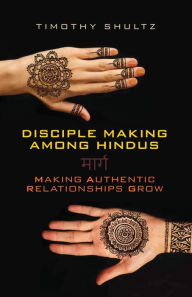 Title: Disciple Making among Hindus: Making Authentic Relationships Grow, Author: Timothy Shultz