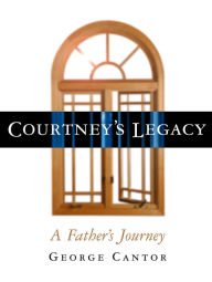 Title: Courtney's Legacy: A Father's Journey, Author: George Cantor