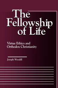 Title: The Fellowship of Life: Virtue Ethics and Orthodox Christianity, Author: Joseph Woodill