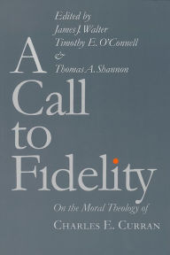 Title: A Call to Fidelity: On the Moral Theology of Charles E. Curran, Author: James J. Walter
