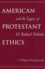 Title: American Protestant Ethics and the Legacy of H. Richard Niebuhr, Author: William Werpehowski