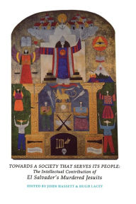 Title: Towards a Society That Serves Its People: The Intellectual Contribution of el Salvador's Murdered Jesuits, Author: John Hassett