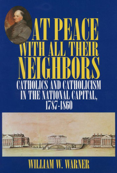 At Peace with All Their Neighbors: Catholics and Catholicism in the National Capital, 1787-1860