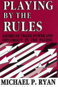 Title: Playing by the Rules: American Trade Power and Diplomacy in the Pacific, Author: Michael P. Ryan