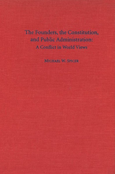 The Founders, the Constitution, and Public Administration: A Conflict in World Views